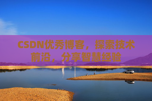 CSDN优秀博客，探索技术前沿，分享智慧经验